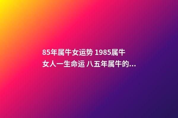 85年属牛女运势 1985属牛女人一生命运 八五年属牛的女什么命运,85年属牛的女人性格怎么样,-第1张-观点-玄机派